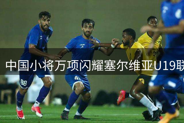中国小将万项闪耀塞尔维亚U19联赛 5场造4球表现抢眼